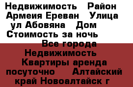 Недвижимость › Район ­ Армеия Ереван › Улица ­ ул Абовяна › Дом ­ 26 › Стоимость за ночь ­ 2 800 - Все города Недвижимость » Квартиры аренда посуточно   . Алтайский край,Новоалтайск г.